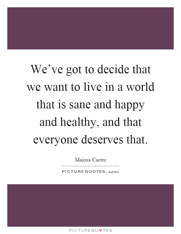 We've got to decide that we want to live in a world that is sane and happy and healthy, and that everyone deserves that Picture Quote #1