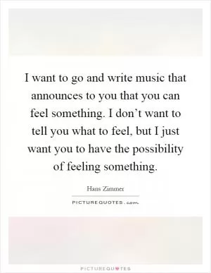 I want to go and write music that announces to you that you can feel something. I don’t want to tell you what to feel, but I just want you to have the possibility of feeling something Picture Quote #1