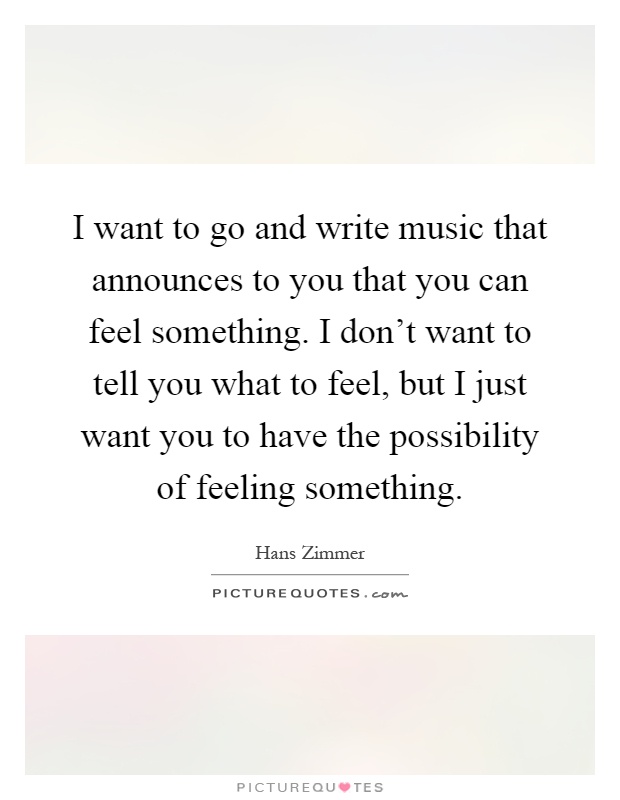 I want to go and write music that announces to you that you can feel something. I don't want to tell you what to feel, but I just want you to have the possibility of feeling something Picture Quote #1