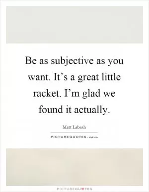 Be as subjective as you want. It’s a great little racket. I’m glad we found it actually Picture Quote #1