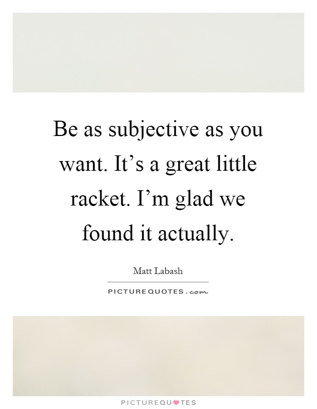 Be as subjective as you want. It's a great little racket. I'm glad we found it actually Picture Quote #1