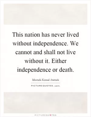 This nation has never lived without independence. We cannot and shall not live without it. Either independence or death Picture Quote #1