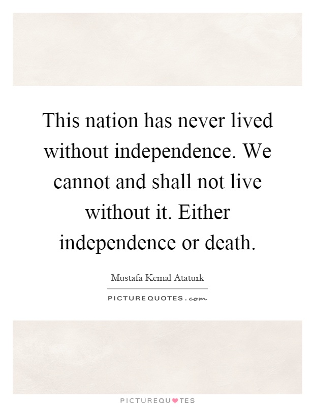 This nation has never lived without independence. We cannot and shall not live without it. Either independence or death Picture Quote #1
