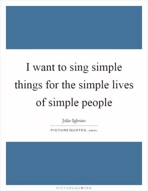 I want to sing simple things for the simple lives of simple people Picture Quote #1