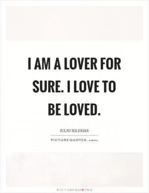 I am a lover for sure. I love to be loved Picture Quote #1