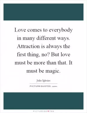 Love comes to everybody in many different ways. Attraction is always the first thing, no? But love must be more than that. It must be magic Picture Quote #1