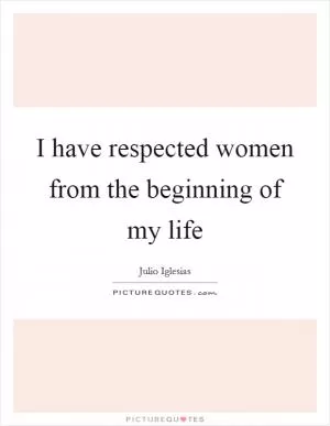 I have respected women from the beginning of my life Picture Quote #1