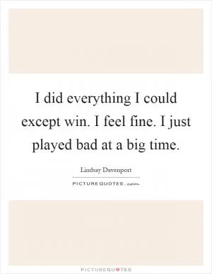 I did everything I could except win. I feel fine. I just played bad at a big time Picture Quote #1