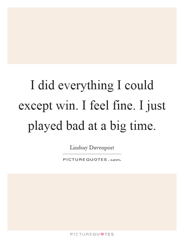 I did everything I could except win. I feel fine. I just played bad at a big time Picture Quote #1