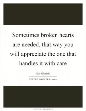 Sometimes broken hearts are needed, that way you will appreciate the one that handles it with care Picture Quote #1