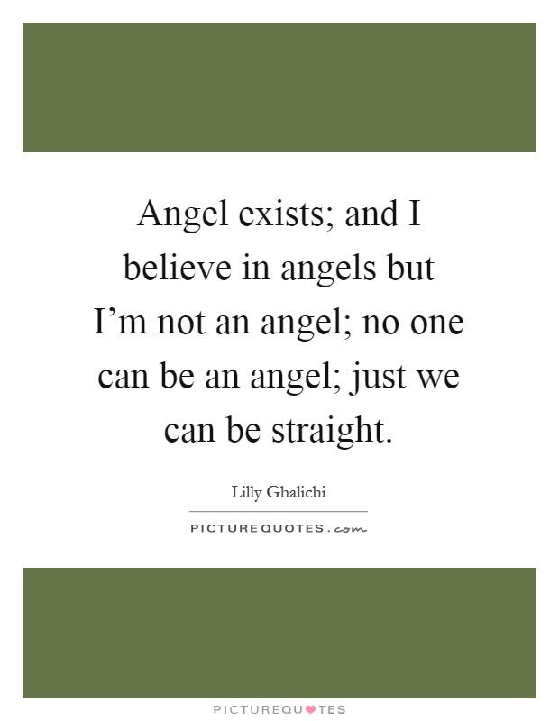 Angel exists; and I believe in angels but I'm not an angel; no one can be an angel; just we can be straight Picture Quote #1