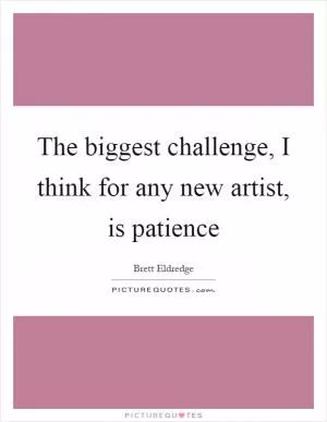 The biggest challenge, I think for any new artist, is patience Picture Quote #1