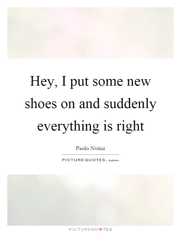 Hey, I put some new shoes on and suddenly everything is right Picture Quote #1