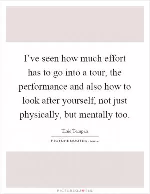 I’ve seen how much effort has to go into a tour, the performance and also how to look after yourself, not just physically, but mentally too Picture Quote #1