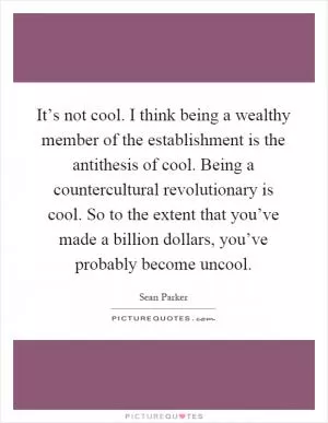 It’s not cool. I think being a wealthy member of the establishment is the antithesis of cool. Being a countercultural revolutionary is cool. So to the extent that you’ve made a billion dollars, you’ve probably become uncool Picture Quote #1
