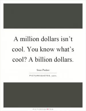 A million dollars isn’t cool. You know what’s cool? A billion dollars Picture Quote #1