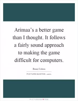 Arimaa’s a better game than I thought. It follows a fairly sound approach to making the game difficult for computers Picture Quote #1