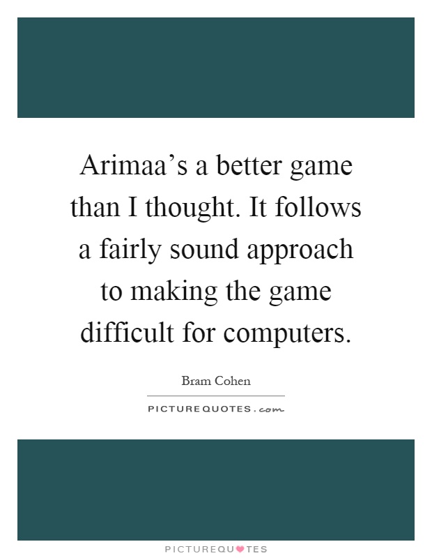 Arimaa's a better game than I thought. It follows a fairly sound approach to making the game difficult for computers Picture Quote #1