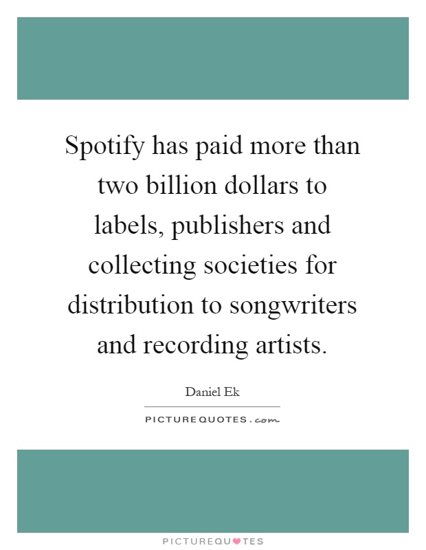 Spotify has paid more than two billion dollars to labels, publishers and collecting societies for distribution to songwriters and recording artists Picture Quote #1