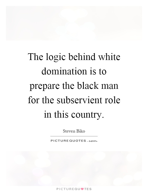 The logic behind white domination is to prepare the black man for the subservient role in this country Picture Quote #1