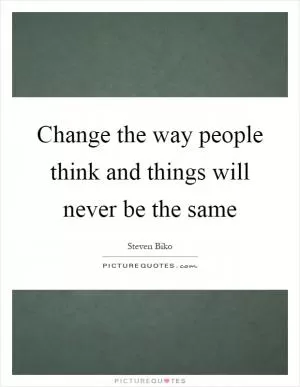 Change the way people think and things will never be the same Picture Quote #1