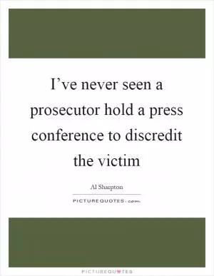 I’ve never seen a prosecutor hold a press conference to discredit the victim Picture Quote #1