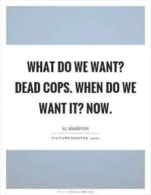 What do we want? Dead cops. When do we want it? Now Picture Quote #1