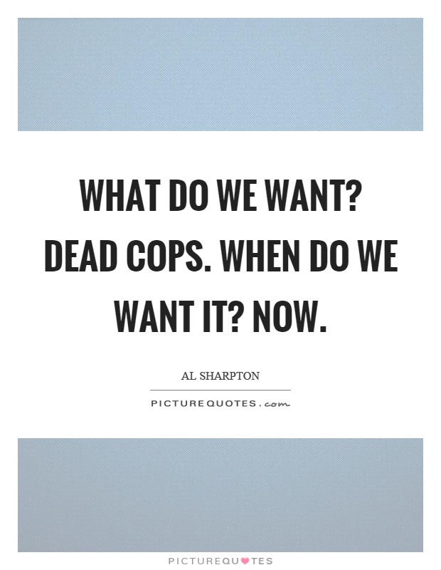 What do we want? Dead cops. When do we want it? Now Picture Quote #1