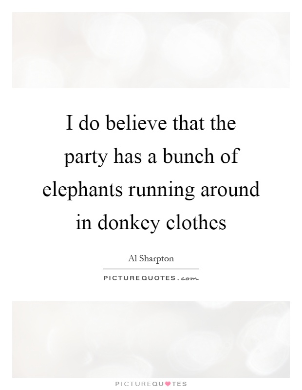 I do believe that the party has a bunch of elephants running around in donkey clothes Picture Quote #1