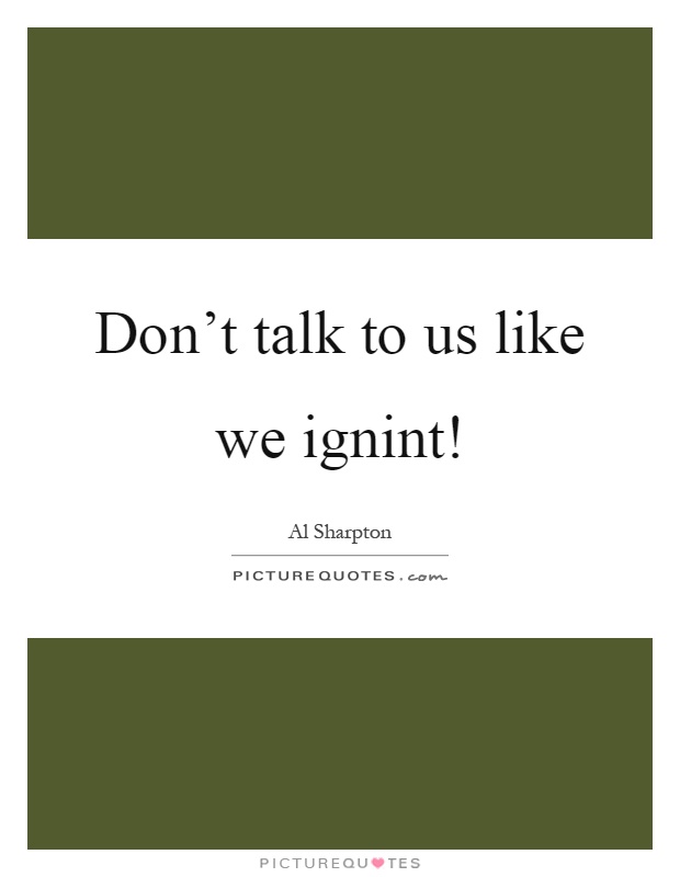 Don't talk to us like we ignint! Picture Quote #1