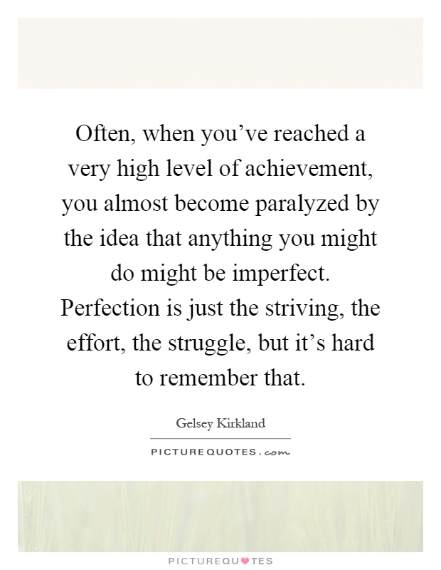 Often, when you've reached a very high level of achievement, you almost become paralyzed by the idea that anything you might do might be imperfect. Perfection is just the striving, the effort, the struggle, but it's hard to remember that Picture Quote #1