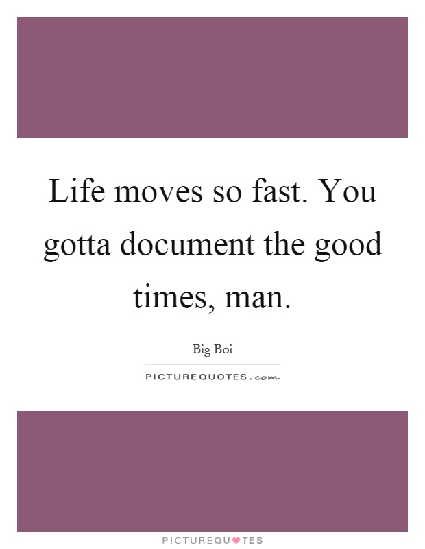 Life moves so fast. You gotta document the good times, man Picture Quote #1