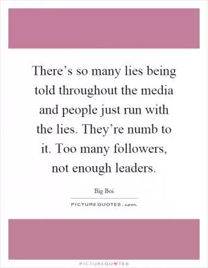 There’s so many lies being told throughout the media and people just run with the lies. They’re numb to it. Too many followers, not enough leaders Picture Quote #1