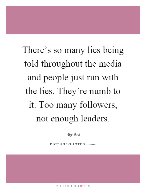 There's so many lies being told throughout the media and people just run with the lies. They're numb to it. Too many followers, not enough leaders Picture Quote #1