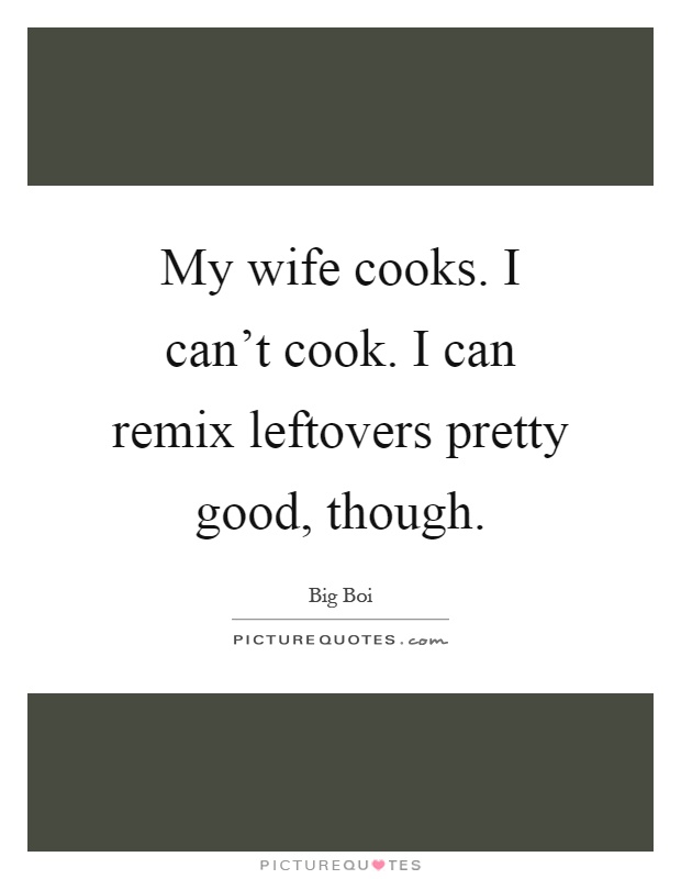 My wife cooks. I can't cook. I can remix leftovers pretty good, though Picture Quote #1