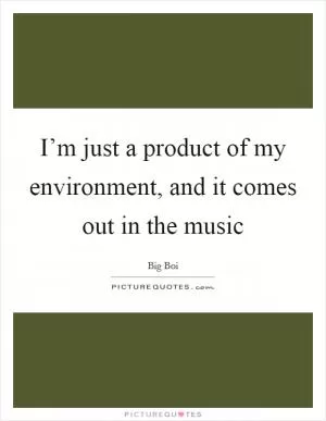 I’m just a product of my environment, and it comes out in the music Picture Quote #1