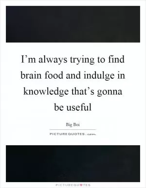 I’m always trying to find brain food and indulge in knowledge that’s gonna be useful Picture Quote #1