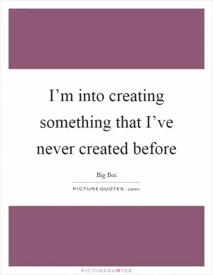 I’m into creating something that I’ve never created before Picture Quote #1