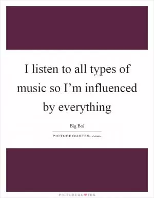 I listen to all types of music so I’m influenced by everything Picture Quote #1