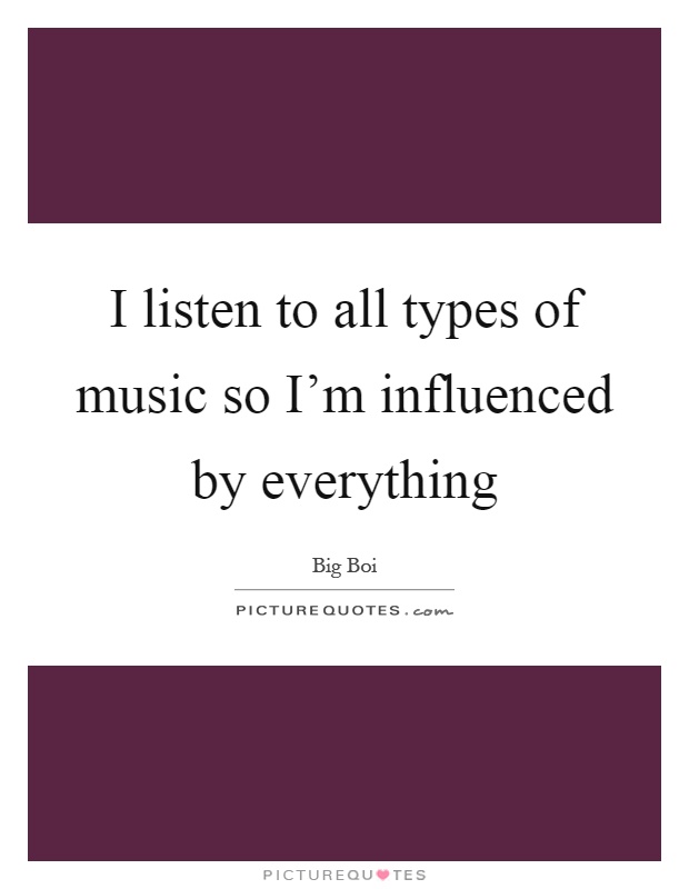 I listen to all types of music so I'm influenced by everything Picture Quote #1