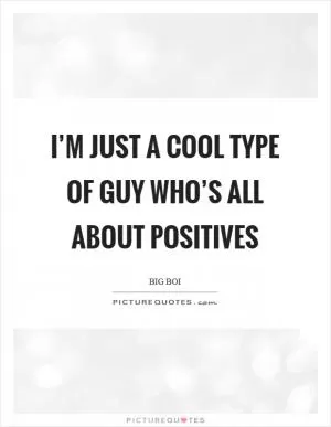 I’m just a cool type of guy who’s all about positives Picture Quote #1