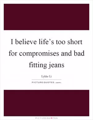 I believe life’s too short for compromises and bad fitting jeans Picture Quote #1