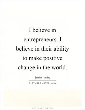 I believe in entrepreneurs. I believe in their ability to make positive change in the world Picture Quote #1