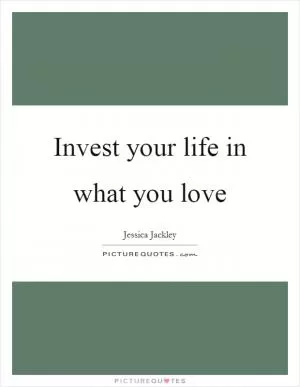Invest your life in what you love Picture Quote #1