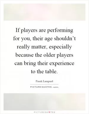If players are performing for you, their age shouldn’t really matter, especially because the older players can bring their experience to the table Picture Quote #1