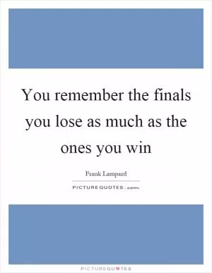 You remember the finals you lose as much as the ones you win Picture Quote #1
