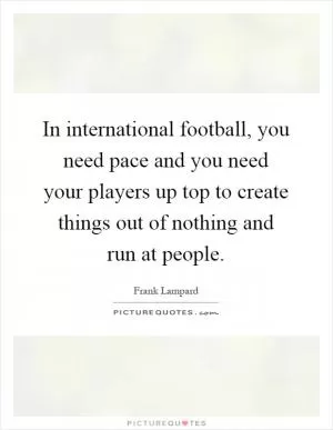 In international football, you need pace and you need your players up top to create things out of nothing and run at people Picture Quote #1