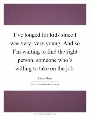 I’ve longed for kids since I was very, very young. And so I’m waiting to find the right person, someone who’s willing to take on the job Picture Quote #1