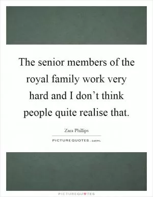 The senior members of the royal family work very hard and I don’t think people quite realise that Picture Quote #1