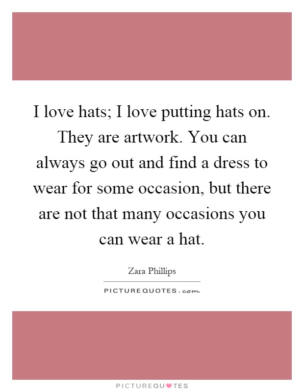 I love hats; I love putting hats on. They are artwork. You can always go out and find a dress to wear for some occasion, but there are not that many occasions you can wear a hat Picture Quote #1